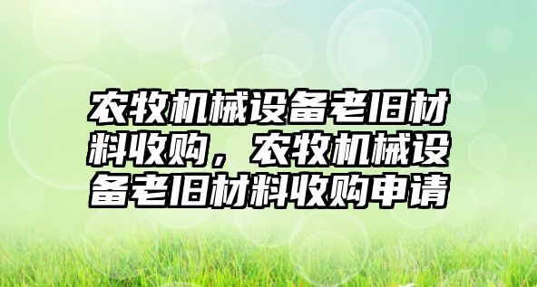 農(nóng)牧機(jī)械設(shè)備老舊材料收購，農(nóng)牧機(jī)械設(shè)備老舊材料收購申請(qǐng)