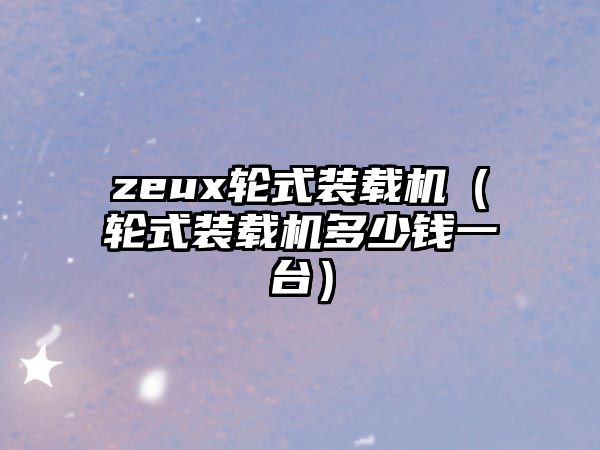 zeux輪式裝載機(jī)（輪式裝載機(jī)多少錢(qián)一臺(tái)）