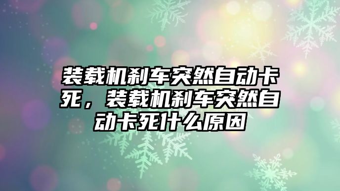 裝載機(jī)剎車突然自動(dòng)卡死，裝載機(jī)剎車突然自動(dòng)卡死什么原因