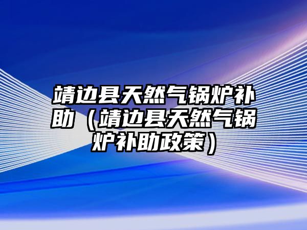 靖邊縣天然氣鍋爐補(bǔ)助（靖邊縣天然氣鍋爐補(bǔ)助政策）