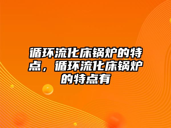 循環(huán)流化床鍋爐的特點(diǎn)，循環(huán)流化床鍋爐的特點(diǎn)有