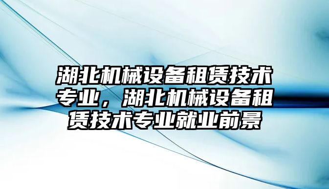 湖北機(jī)械設(shè)備租賃技術(shù)專(zhuān)業(yè)，湖北機(jī)械設(shè)備租賃技術(shù)專(zhuān)業(yè)就業(yè)前景