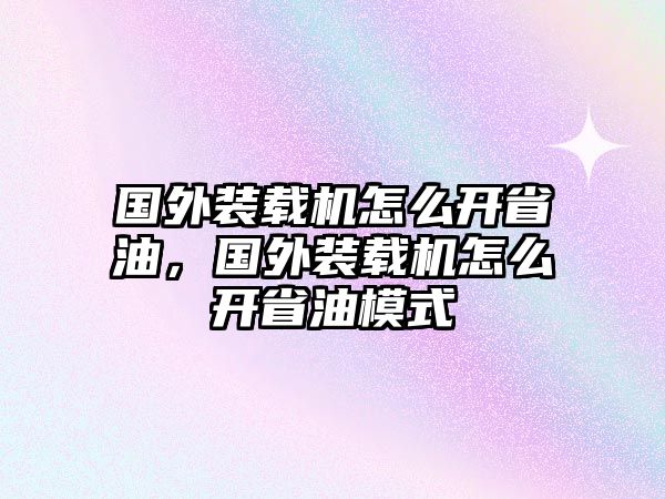 國外裝載機怎么開省油，國外裝載機怎么開省油模式