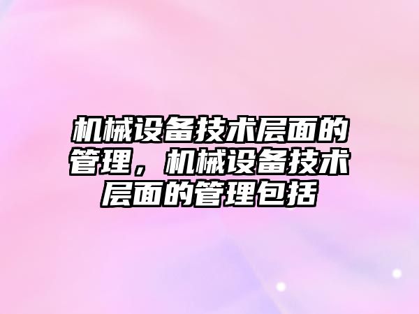 機械設(shè)備技術(shù)層面的管理，機械設(shè)備技術(shù)層面的管理包括