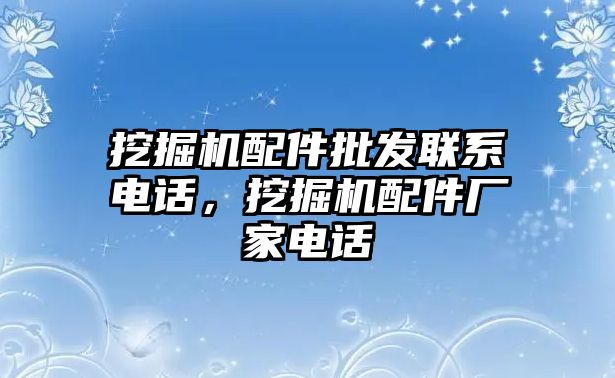 挖掘機(jī)配件批發(fā)聯(lián)系電話，挖掘機(jī)配件廠家電話