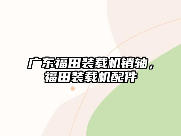 廣東福田裝載機銷軸，福田裝載機配件