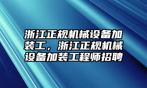 浙江正規(guī)機械設備加裝工，浙江正規(guī)機械設備加裝工程師招聘