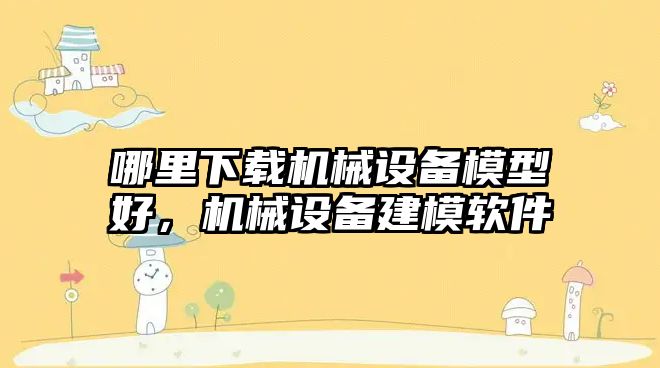 哪里下載機械設(shè)備模型好，機械設(shè)備建模軟件