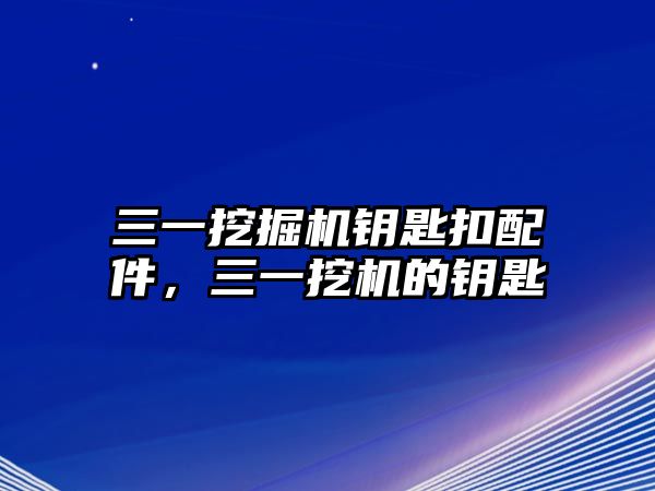 三一挖掘機(jī)鑰匙扣配件，三一挖機(jī)的鑰匙