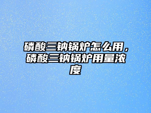 磷酸三鈉鍋爐怎么用，磷酸三鈉鍋爐用量濃度
