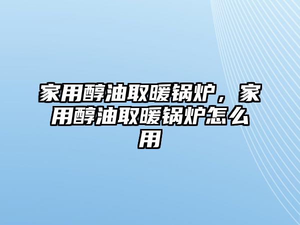 家用醇油取暖鍋爐，家用醇油取暖鍋爐怎么用