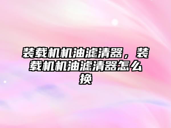 裝載機(jī)機(jī)油濾清器，裝載機(jī)機(jī)油濾清器怎么換