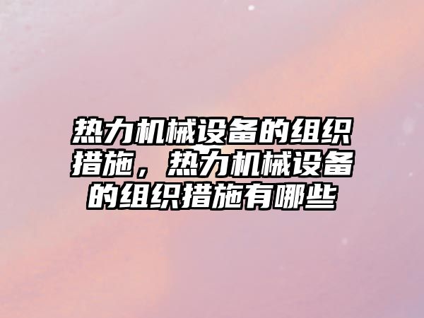 熱力機(jī)械設(shè)備的組織措施，熱力機(jī)械設(shè)備的組織措施有哪些
