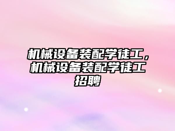 機(jī)械設(shè)備裝配學(xué)徒工，機(jī)械設(shè)備裝配學(xué)徒工招聘