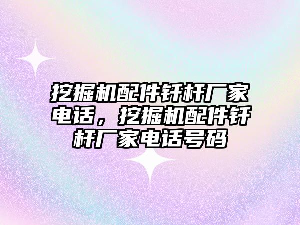 挖掘機配件釬桿廠家電話，挖掘機配件釬桿廠家電話號碼