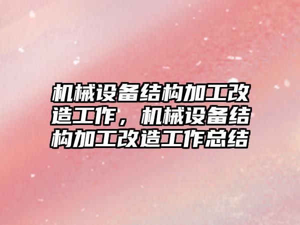 機(jī)械設(shè)備結(jié)構(gòu)加工改造工作，機(jī)械設(shè)備結(jié)構(gòu)加工改造工作總結(jié)