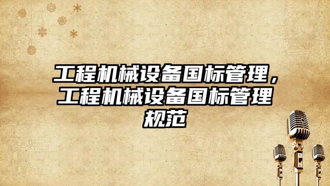 工程機(jī)械設(shè)備國(guó)標(biāo)管理，工程機(jī)械設(shè)備國(guó)標(biāo)管理規(guī)范
