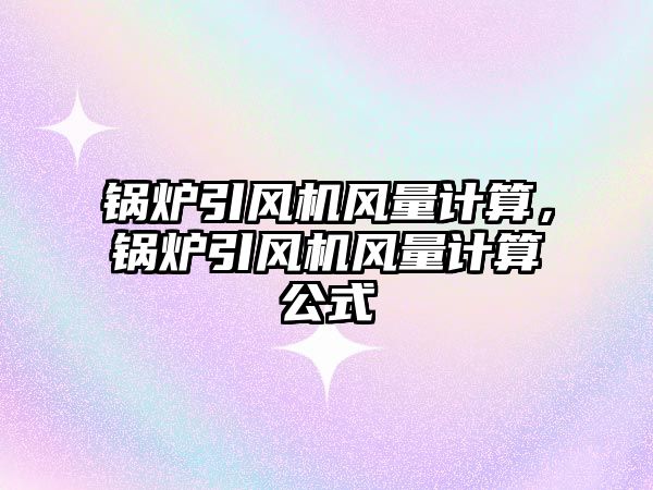 鍋爐引風(fēng)機(jī)風(fēng)量計(jì)算，鍋爐引風(fēng)機(jī)風(fēng)量計(jì)算公式