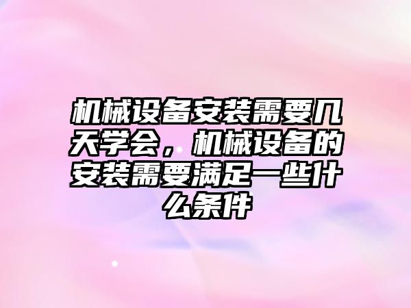 機(jī)械設(shè)備安裝需要幾天學(xué)會，機(jī)械設(shè)備的安裝需要滿足一些什么條件