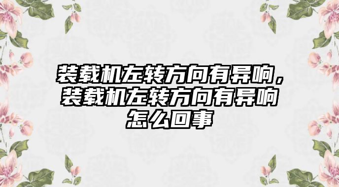 裝載機左轉(zhuǎn)方向有異響，裝載機左轉(zhuǎn)方向有異響怎么回事