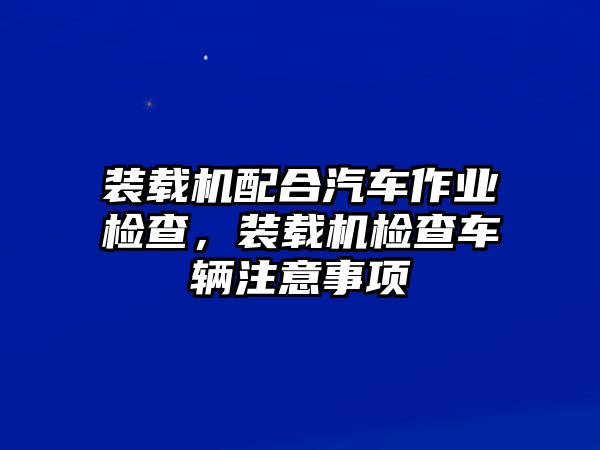 裝載機(jī)配合汽車作業(yè)檢查，裝載機(jī)檢查車輛注意事項(xiàng)