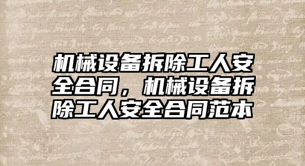 機械設(shè)備拆除工人安全合同，機械設(shè)備拆除工人安全合同范本