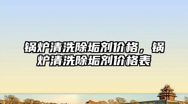 鍋爐清洗除垢劑價格，鍋爐清洗除垢劑價格表