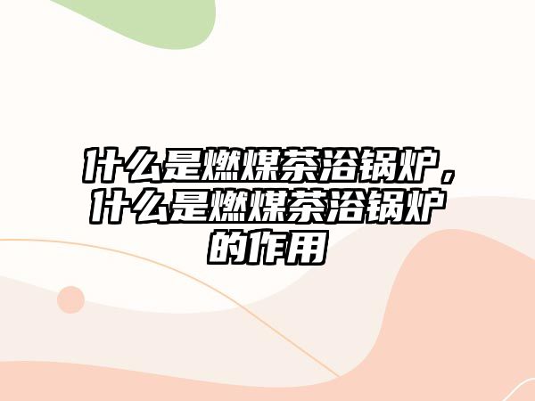 什么是燃煤茶浴鍋爐，什么是燃煤茶浴鍋爐的作用