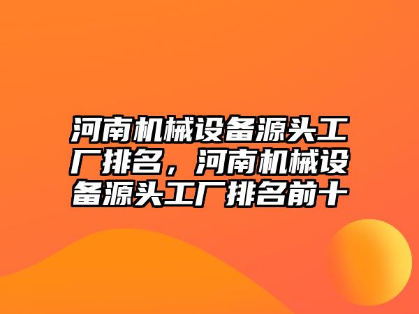 河南機械設(shè)備源頭工廠排名，河南機械設(shè)備源頭工廠排名前十