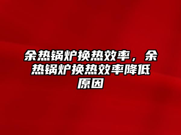 余熱鍋爐換熱效率，余熱鍋爐換熱效率降低原因