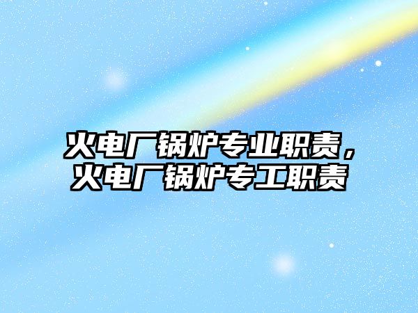 火電廠鍋爐專業(yè)職責(zé)，火電廠鍋爐專工職責(zé)