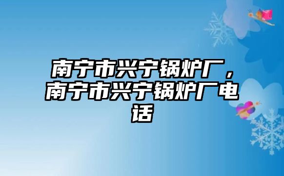 南寧市興寧鍋爐廠，南寧市興寧鍋爐廠電話