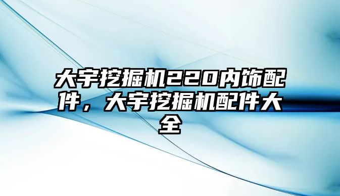 大宇挖掘機(jī)220內(nèi)飾配件，大宇挖掘機(jī)配件大全