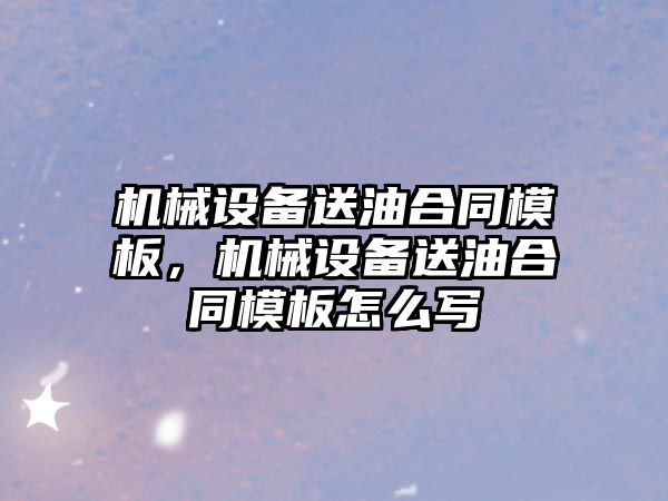 機(jī)械設(shè)備送油合同模板，機(jī)械設(shè)備送油合同模板怎么寫(xiě)