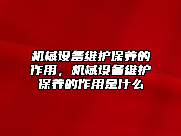 機(jī)械設(shè)備維護(hù)保養(yǎng)的作用，機(jī)械設(shè)備維護(hù)保養(yǎng)的作用是什么
