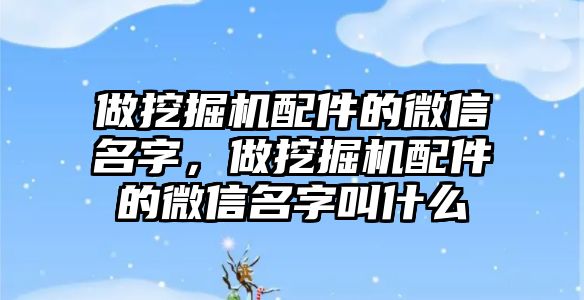 做挖掘機配件的微信名字，做挖掘機配件的微信名字叫什么