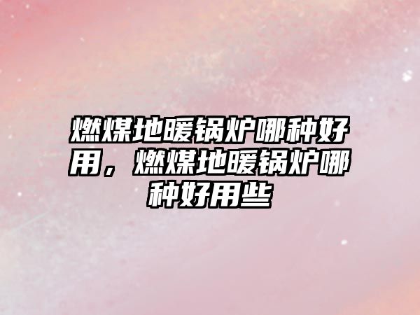 燃煤地暖鍋爐哪種好用，燃煤地暖鍋爐哪種好用些
