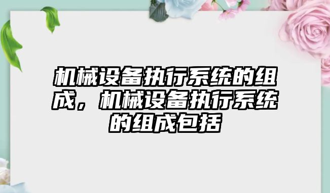 機(jī)械設(shè)備執(zhí)行系統(tǒng)的組成，機(jī)械設(shè)備執(zhí)行系統(tǒng)的組成包括