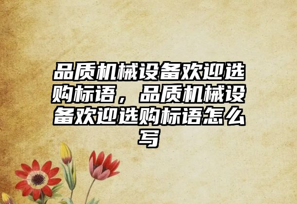 品質(zhì)機械設(shè)備歡迎選購標(biāo)語，品質(zhì)機械設(shè)備歡迎選購標(biāo)語怎么寫