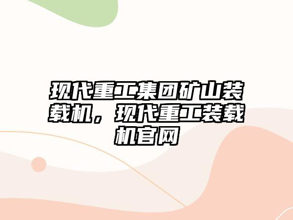 現(xiàn)代重工集團(tuán)礦山裝載機(jī)，現(xiàn)代重工裝載機(jī)官網(wǎng)