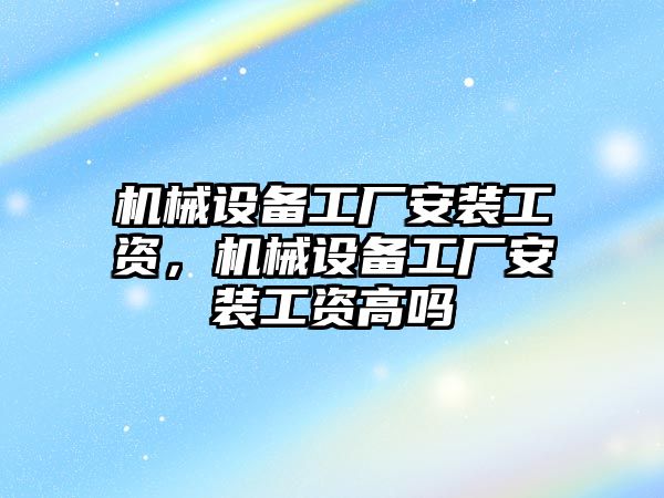 機械設(shè)備工廠安裝工資，機械設(shè)備工廠安裝工資高嗎
