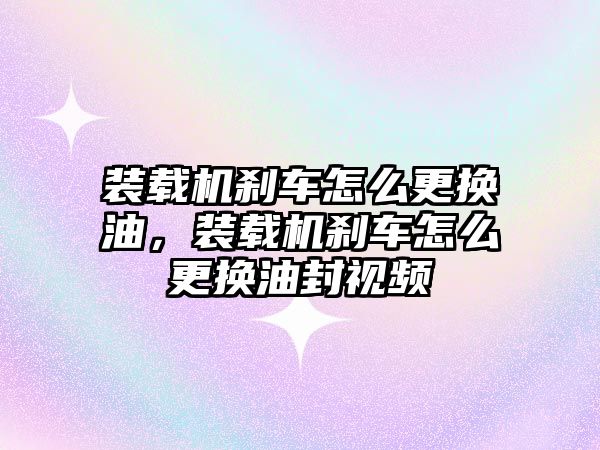 裝載機(jī)剎車怎么更換油，裝載機(jī)剎車怎么更換油封視頻