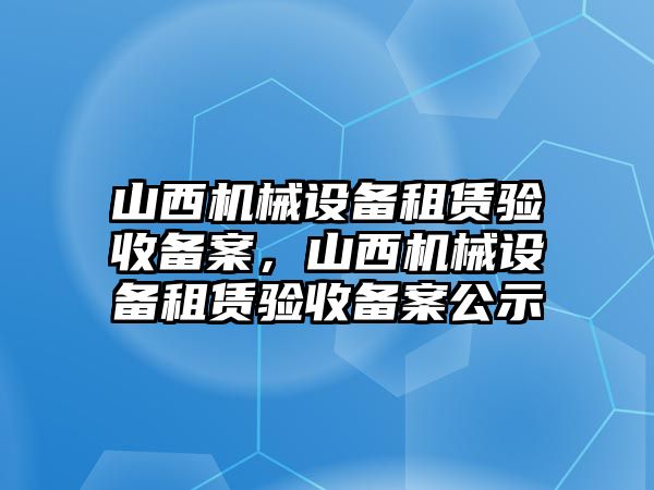 山西機(jī)械設(shè)備租賃驗(yàn)收備案，山西機(jī)械設(shè)備租賃驗(yàn)收備案公示