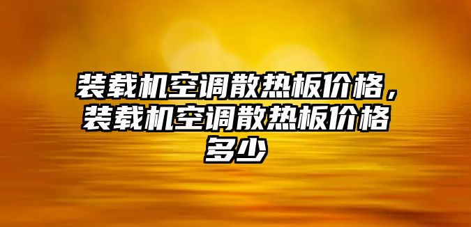 裝載機(jī)空調(diào)散熱板價(jià)格，裝載機(jī)空調(diào)散熱板價(jià)格多少