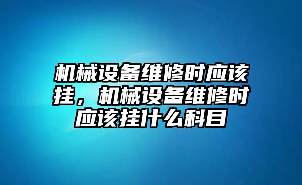 機械設(shè)備維修時應(yīng)該掛，機械設(shè)備維修時應(yīng)該掛什么科目