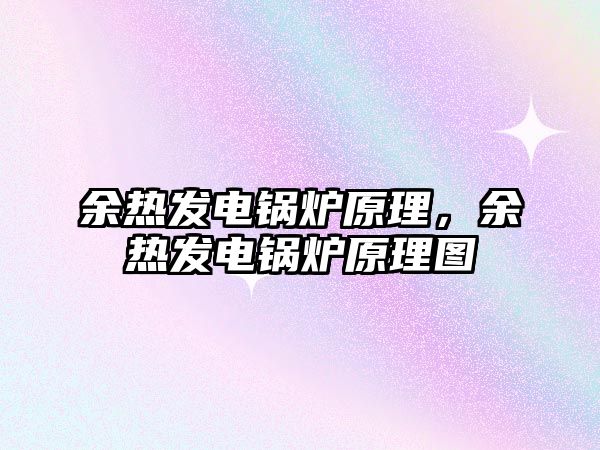 余熱發(fā)電鍋爐原理，余熱發(fā)電鍋爐原理圖
