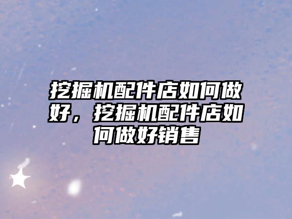 挖掘機配件店如何做好，挖掘機配件店如何做好銷售
