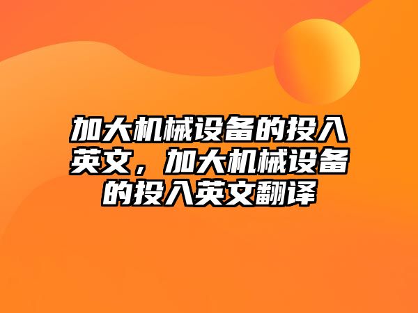 加大機(jī)械設(shè)備的投入英文，加大機(jī)械設(shè)備的投入英文翻譯