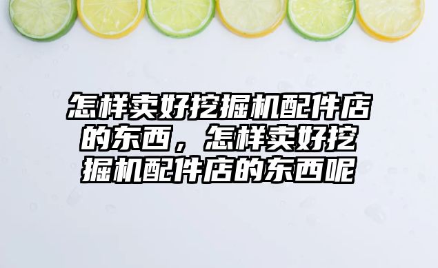 怎樣賣好挖掘機配件店的東西，怎樣賣好挖掘機配件店的東西呢