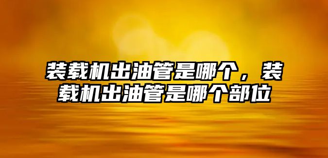 裝載機(jī)出油管是哪個(gè)，裝載機(jī)出油管是哪個(gè)部位